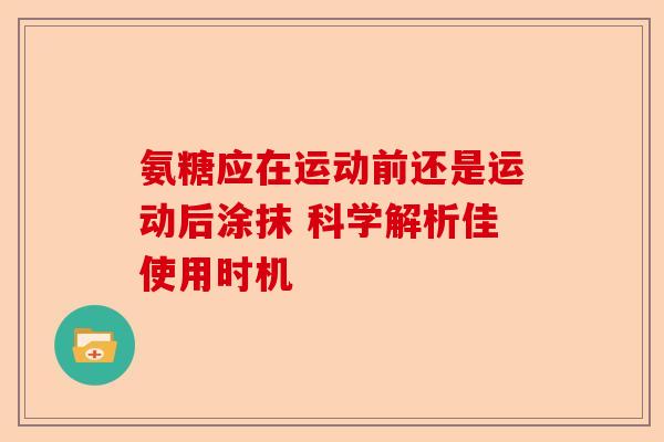 氨糖应在运动前还是运动后涂抹 科学解析佳使用时机