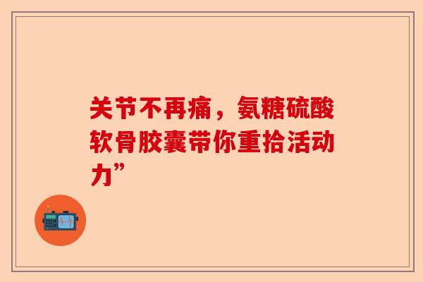 关节不再痛，氨糖硫酸软骨胶囊带你重拾活动力”