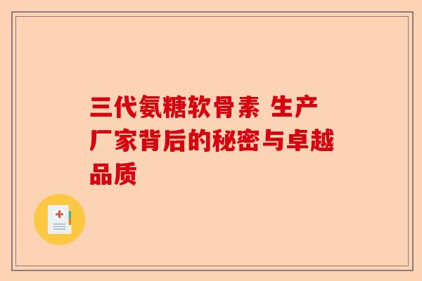 三代氨糖软骨素 生产厂家背后的秘密与卓越品质