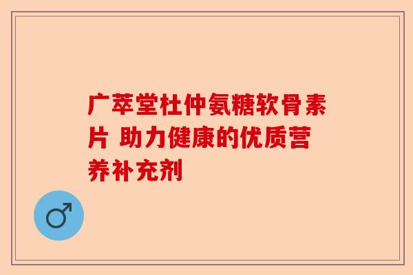 广萃堂杜仲氨糖软骨素片 助力健康的优质营养补充剂