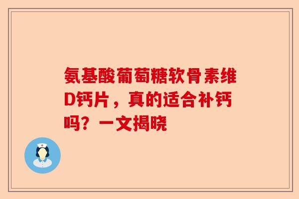 氨基酸葡萄糖软骨素维D钙片，真的适合补钙吗？一文揭晓