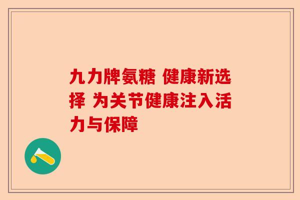 九力牌氨糖 健康新选择 为关节健康注入活力与保障