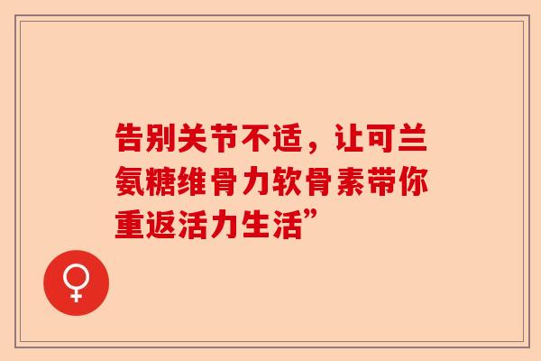 告别关节不适，让可兰氨糖维骨力软骨素带你重返活力生活”