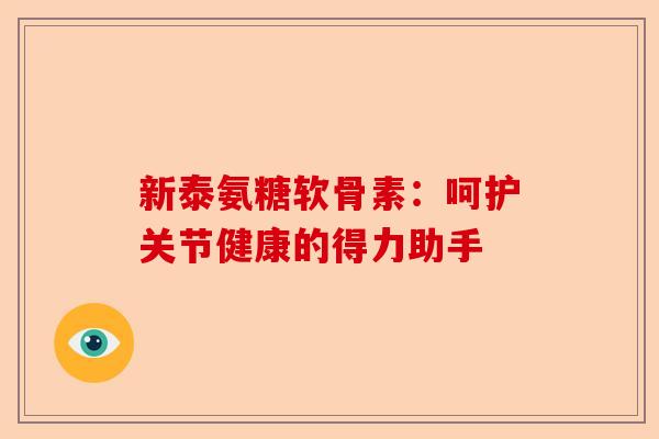 新泰氨糖软骨素:呵护关节健康的得力助手 新泰氨糖软骨素:呵护关节健康的得力助手