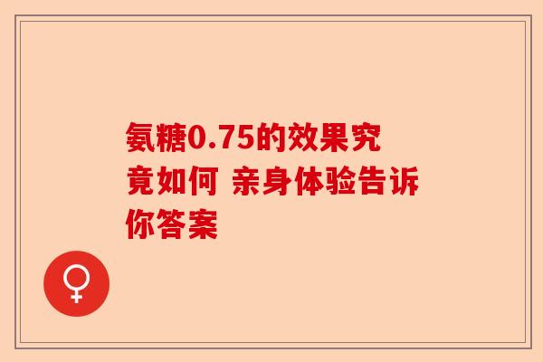 氨糖0.75的效果究竟如何 亲身体验告诉你答案