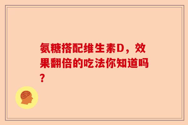 氨糖搭配维生素D，效果翻倍的吃法你知道吗？