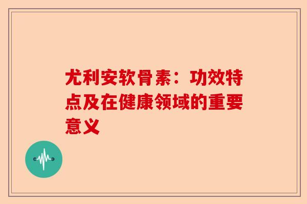 尤利安软骨素：功效特点及在健康领域的重要意义