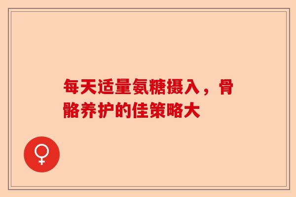每天适量氨糖摄入，骨骼养护的佳策略大