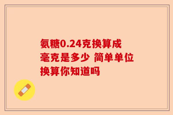 氨糖0.24克换算成毫克是多少 简单单位换算你知道吗