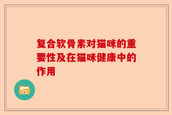 复合软骨素对猫咪的重要性及在猫咪健康中的作用