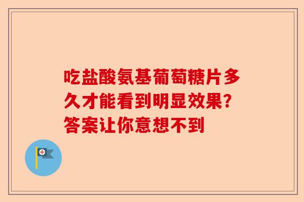 吃盐酸氨基葡萄糖片多久才能看到明显效果？答案让你意想不到
