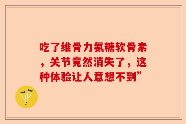 吃了维骨力氨糖软骨素，关节竟然消失了，这种体验让人意想不到”