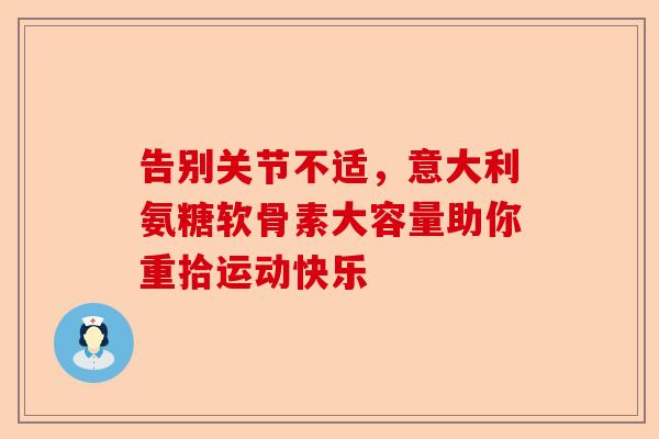 告别关节不适，意大利氨糖软骨素大容量助你重拾运动快乐