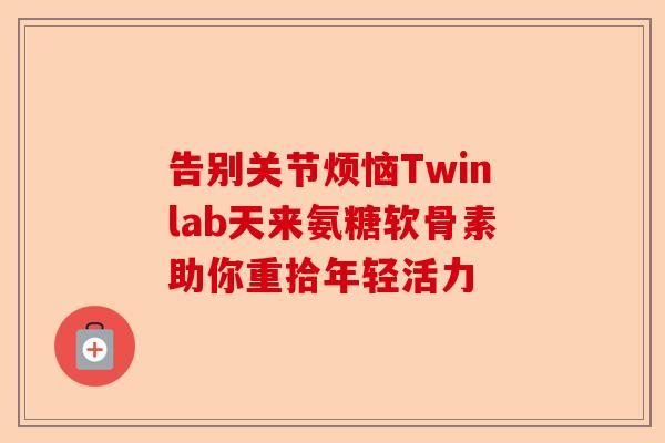 告别关节烦恼Twinlab天来氨糖软骨素助你重拾年轻活力