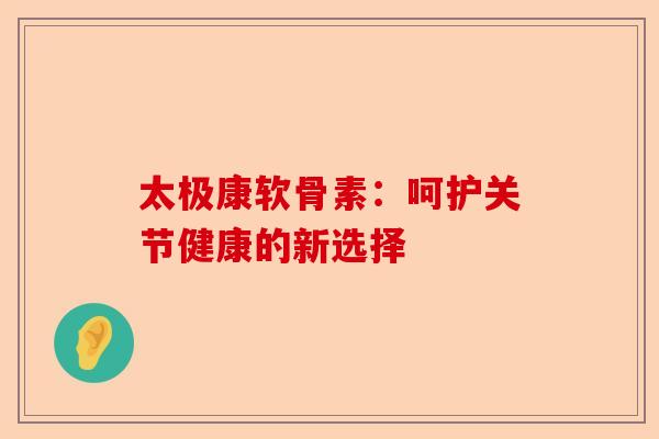 太极康软骨素：呵护关节健康的新选择