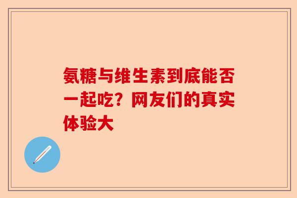 氨糖与维生素到底能否一起吃？网友们的真实体验大