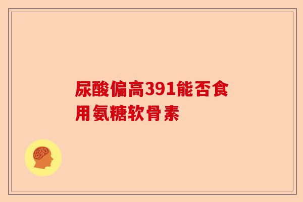 尿酸偏高391能否食用氨糖软骨素