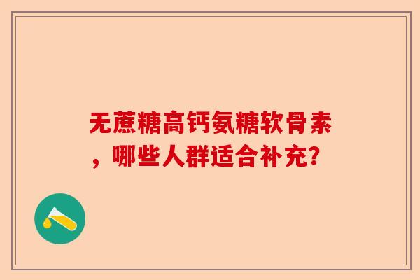 无蔗糖高钙氨糖软骨素，哪些人群适合补充？