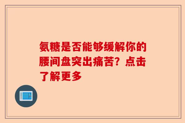 氨糖是否能够缓解你的腰间盘突出痛苦?点击了解更多 氨糖是否能够缓解你的腰间盘突出痛苦?点击了解更多