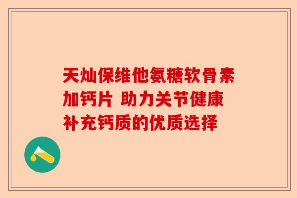 天灿保维他氨糖软骨素加钙片 助力关节健康补充钙质的优质选择