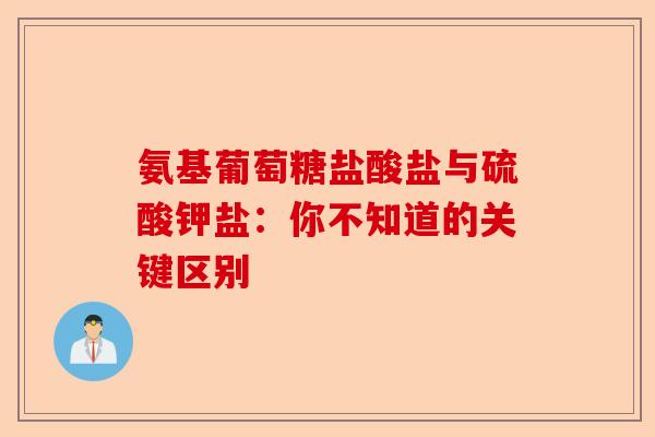 氨基葡萄糖盐酸盐与硫酸钾盐：你不知道的关键区别