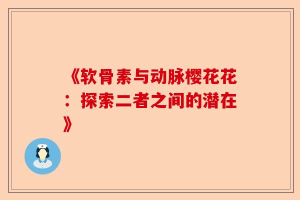 《软骨素与动脉樱花花:探索二者之间的潜在》 《软骨素与动脉樱花花:探索二者之间的潜在》