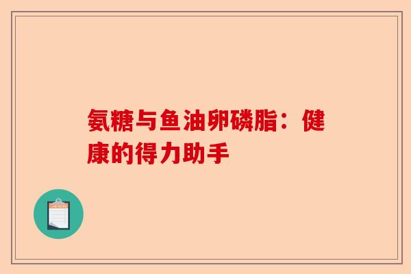 氨糖与鱼油卵磷脂：健康的得力助手