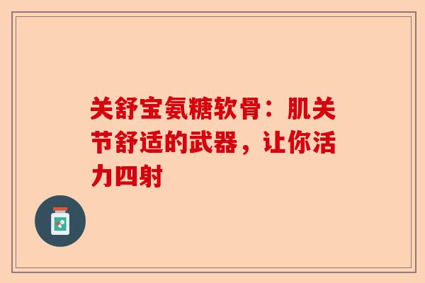 关舒宝氨糖软骨：肌关节舒适的武器，让你活力四射