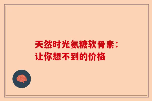 天然时光氨糖软骨素：让你想不到的价格