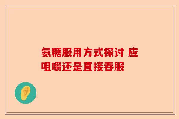 氨糖服用方式探讨 应咀嚼还是直接吞服