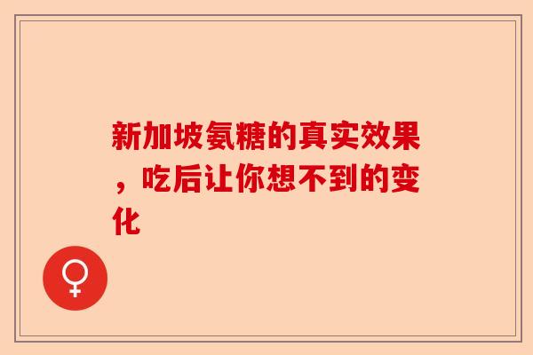 新加坡氨糖的真实效果，吃后让你想不到的变化