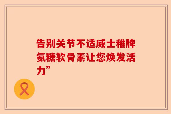 告别关节不适威士稚牌氨糖软骨素让您焕发活力”