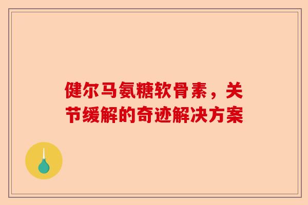 健尔马氨糖软骨素，关节缓解的奇迹解决方案