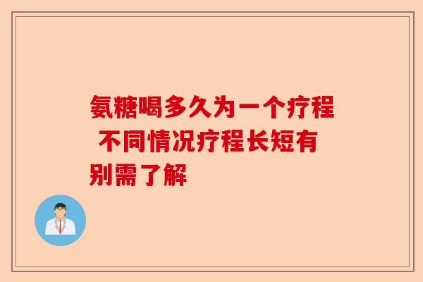 氨糖喝多久为一个疗程 不同情况疗程长短有别需了解