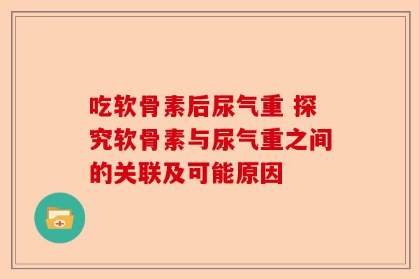 吃软骨素后尿气重 探究软骨素与尿气重之间的关联及可能原因