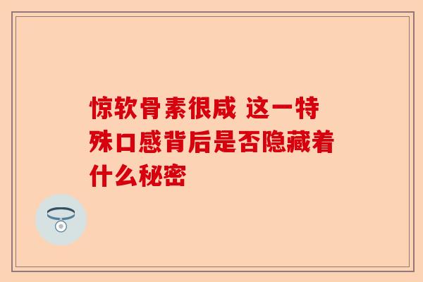 惊软骨素很咸 这一特殊口感背后是否隐藏着什么秘密