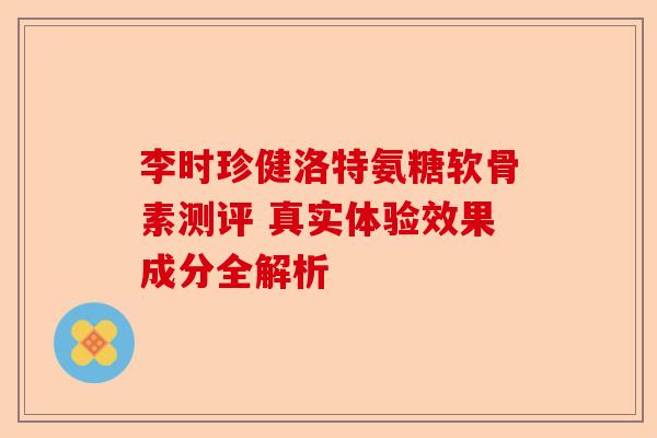 李时珍健洛特氨糖软骨素测评 真实体验效果成分全解析