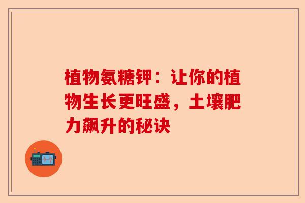 植物氨糖钾：让你的植物生长更旺盛，土壤肥力飙升的秘诀