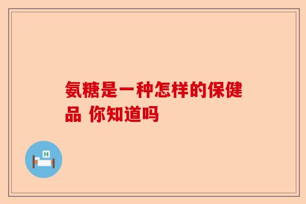 氨糖是一种怎样的保健品 你知道吗