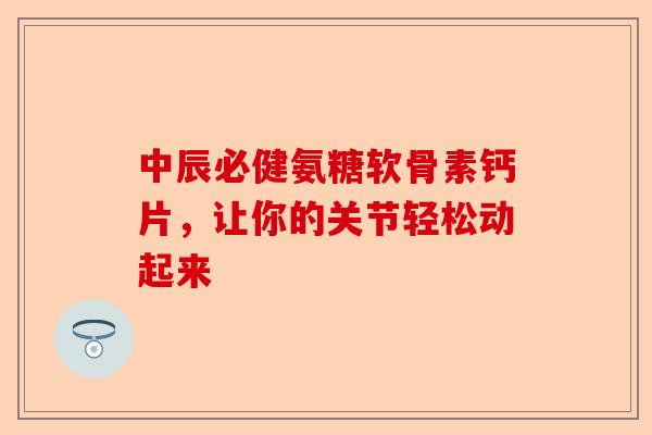 中辰必健氨糖软骨素钙片，让你的关节轻松动起来