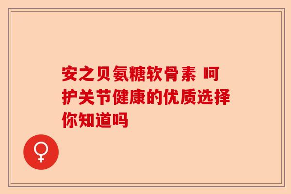 安之贝氨糖软骨素 呵护关节健康的优质选择你知道吗