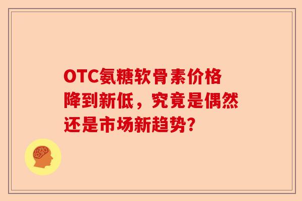 OTC氨糖软骨素价格降到新低，究竟是偶然还是市场新趋势？