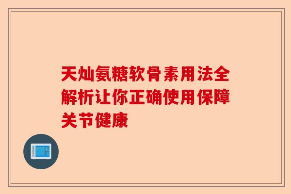 天灿氨糖软骨素用法全解析让你正确使用保障关节健康