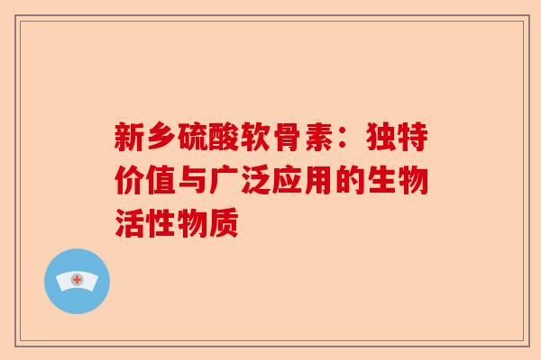 新乡硫酸软骨素：独特价值与广泛应用的生物活性物质