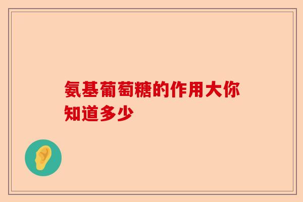 氨基葡萄糖的作用大你知道多少