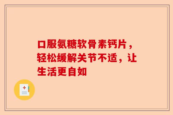 口服氨糖软骨素钙片，轻松缓解关节不适，让生活更自如