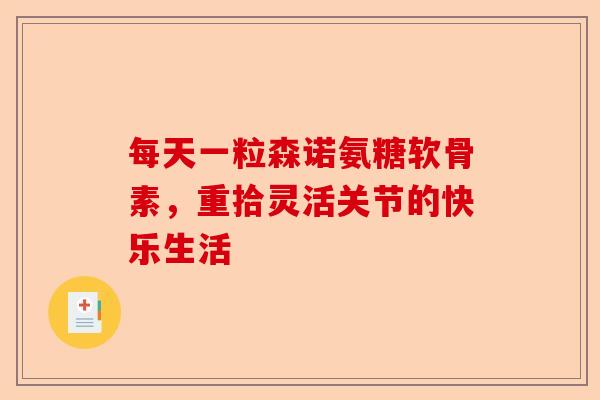 每天一粒森诺氨糖软骨素，重拾灵活关节的快乐生活