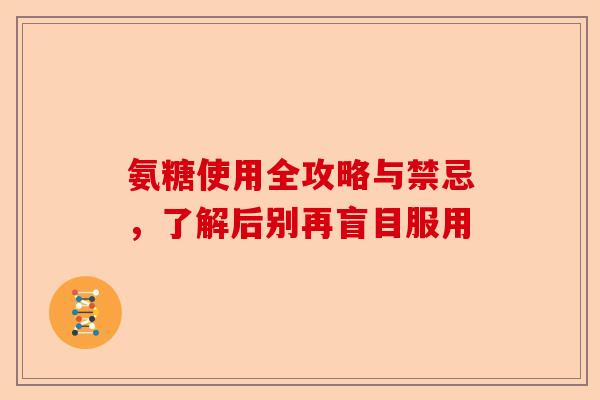 氨糖使用全攻略与禁忌，了解后别再盲目服用