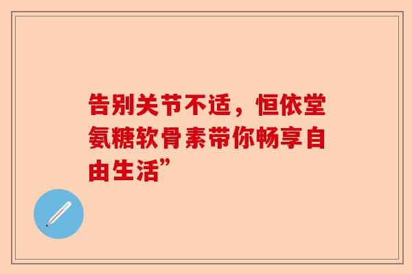 告别关节不适，恒依堂氨糖软骨素带你畅享自由生活”