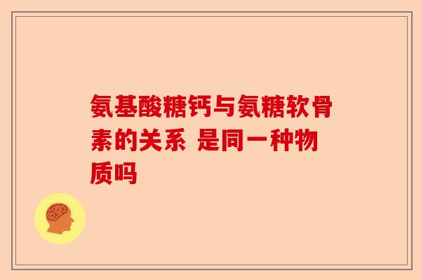 氨基酸糖钙与氨糖软骨素的关系 是同一种物质吗